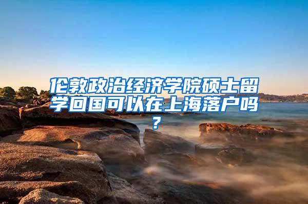 伦敦政治经济学院硕士留学回国可以在上海落户吗？