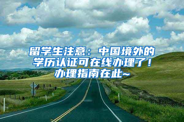 留学生注意：中国境外的学历认证可在线办理了！办理指南在此~
