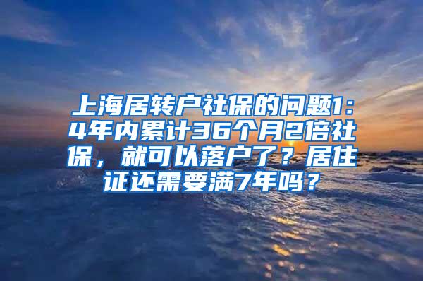 上海居转户社保的问题1：4年内累计36个月2倍社保，就可以落户了？居住证还需要满7年吗？