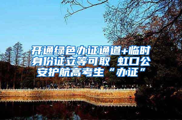 开通绿色办证通道+临时身份证立等可取 虹口公安护航高考生“办证”