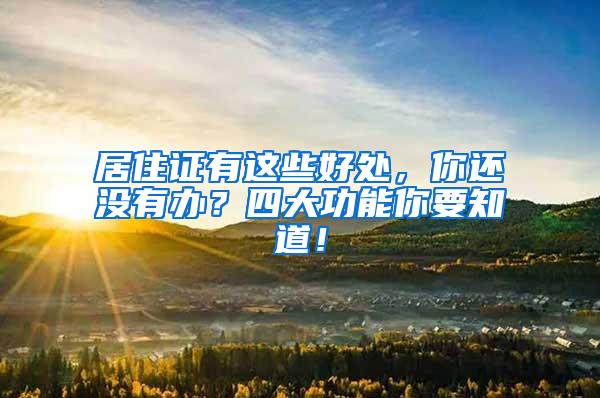 居住证有这些好处，你还没有办？四大功能你要知道！