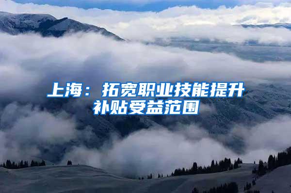 上海：拓宽职业技能提升补贴受益范围