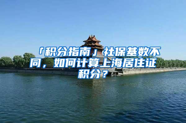 「积分指南」社保基数不同，如何计算上海居住证积分？