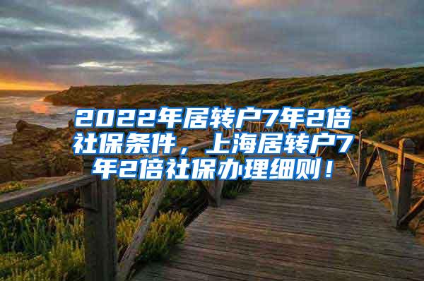 2022年居转户7年2倍社保条件，上海居转户7年2倍社保办理细则！