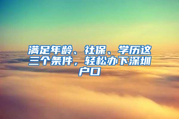 满足年龄、社保、学历这三个条件，轻松办下深圳户口