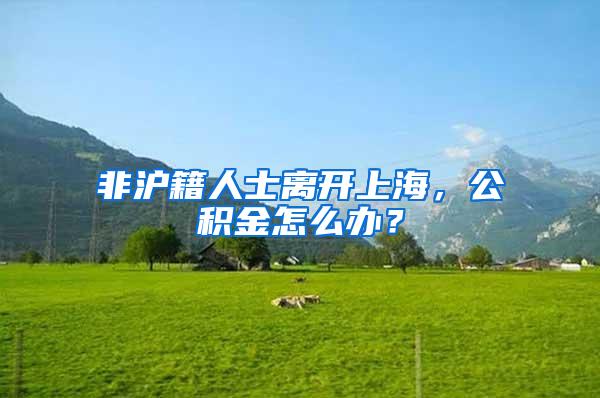 非沪籍人士离开上海，公积金怎么办？