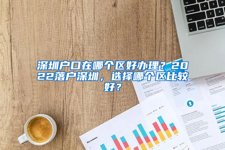 深圳户口在哪个区好办理？2022落户深圳，选择哪个区比较好？