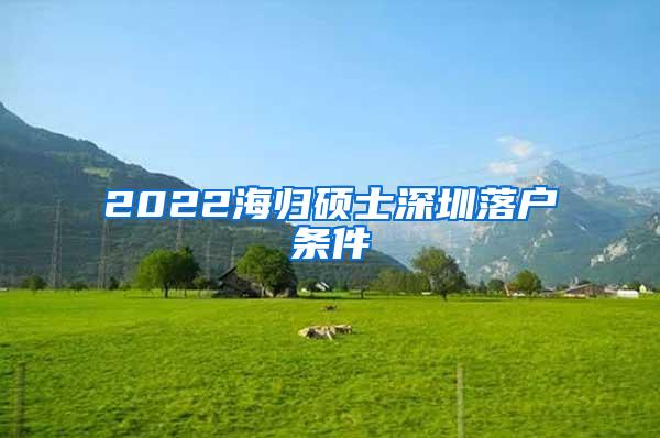 2022海归硕士深圳落户条件