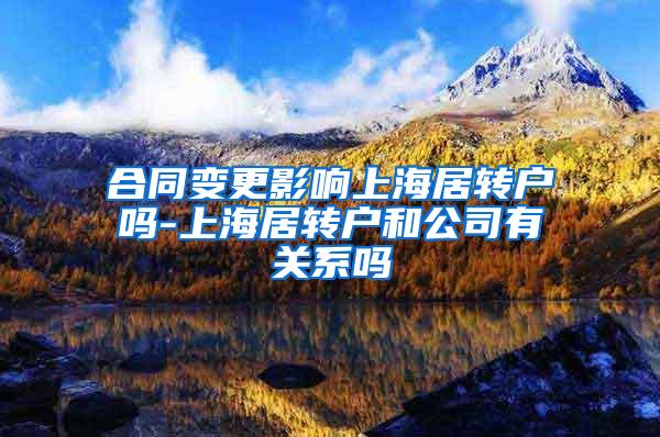合同变更影响上海居转户吗-上海居转户和公司有关系吗