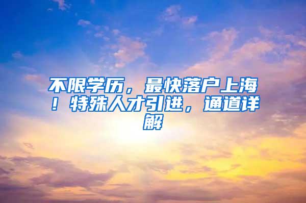 不限学历，最快落户上海！特殊人才引进，通道详解