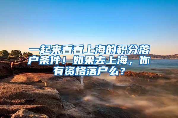 一起来看看上海的积分落户条件！如果去上海，你有资格落户么？