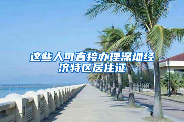 这些人可直接办理深圳经济特区居住证