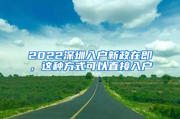 2022深圳入户新政在即，这种方式可以直接入户