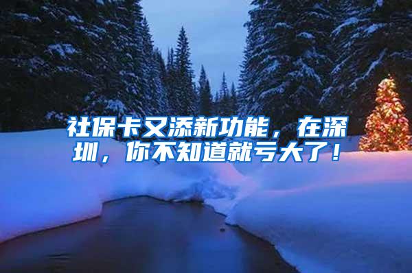 社保卡又添新功能，在深圳，你不知道就亏大了！