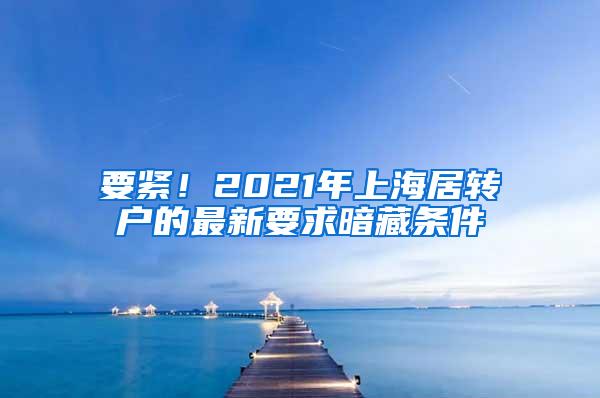 要紧！2021年上海居转户的最新要求暗藏条件