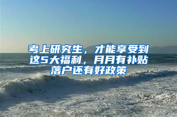 考上研究生，才能享受到这5大福利，月月有补贴落户还有好政策