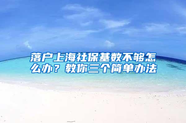 落户上海社保基数不够怎么办？教你三个简单办法