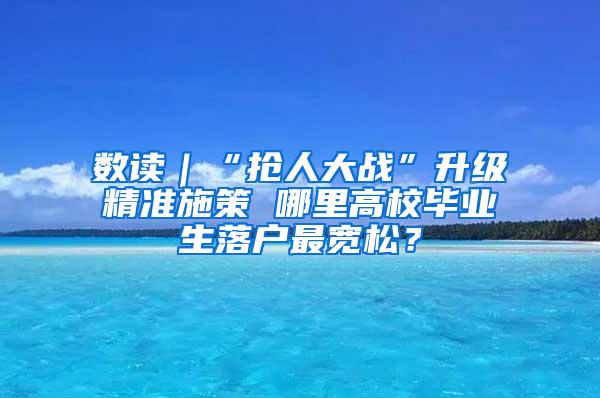 数读｜“抢人大战”升级精准施策 哪里高校毕业生落户最宽松？