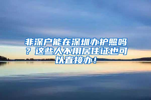 非深户能在深圳办护照吗？这些人不用居住证也可以直接办！