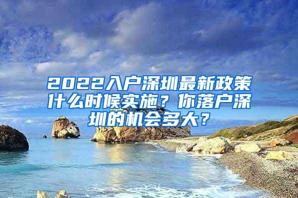2022入户深圳最新政策什么时候实施？你落户深圳的机会多大？