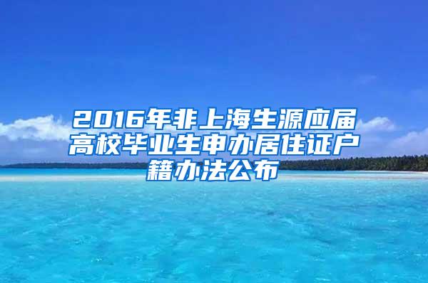 2016年非上海生源应届高校毕业生申办居住证户籍办法公布