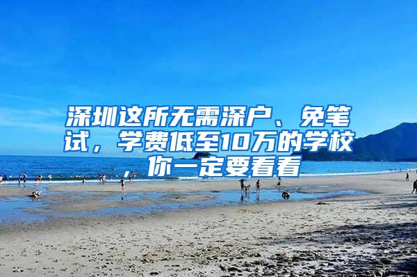 深圳这所无需深户、免笔试，学费低至10万的学校，你一定要看看