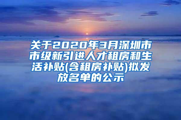 关于2020年3月深圳市市级新引进人才租房和生活补贴(含租房补贴)拟发放名单的公示