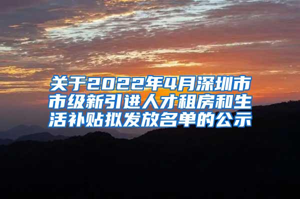 关于2022年4月深圳市市级新引进人才租房和生活补贴拟发放名单的公示