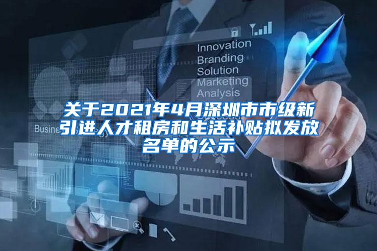关于2021年4月深圳市市级新引进人才租房和生活补贴拟发放名单的公示