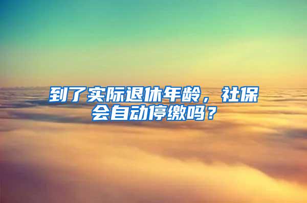 到了实际退休年龄，社保会自动停缴吗？