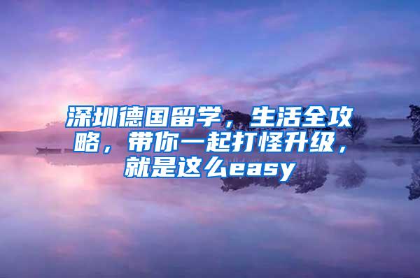 深圳德国留学，生活全攻略，带你一起打怪升级，就是这么easy