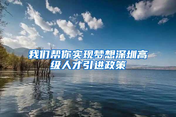我们帮你实现梦想深圳高级人才引进政策