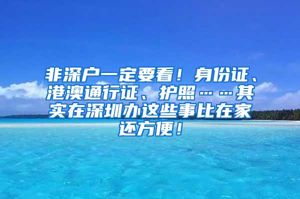 非深户一定要看！身份证、港澳通行证、护照……其实在深圳办这些事比在家还方便！