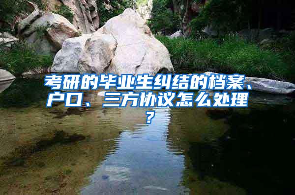 考研的毕业生纠结的档案、户口、三方协议怎么处理？