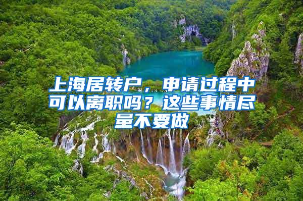 上海居转户，申请过程中可以离职吗？这些事情尽量不要做