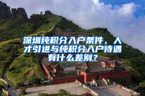深圳纯积分入户条件，人才引进与纯积分入户待遇有什么差别？