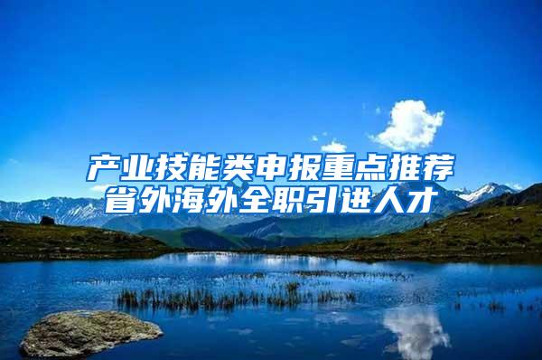产业技能类申报重点推荐省外海外全职引进人才