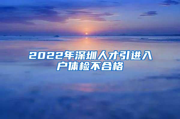 2022年深圳人才引进入户体检不合格