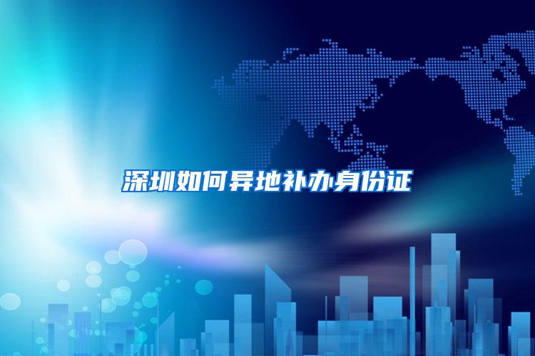 深圳如何异地补办身份证
