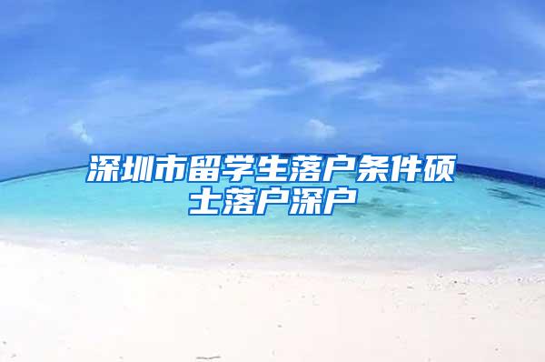 深圳市留学生落户条件硕士落户深户