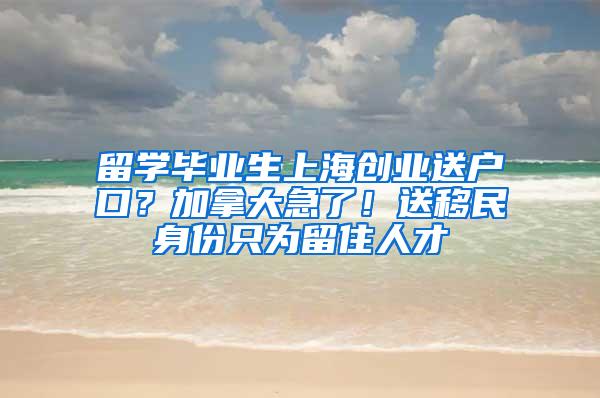 留学毕业生上海创业送户口？加拿大急了！送移民身份只为留住人才