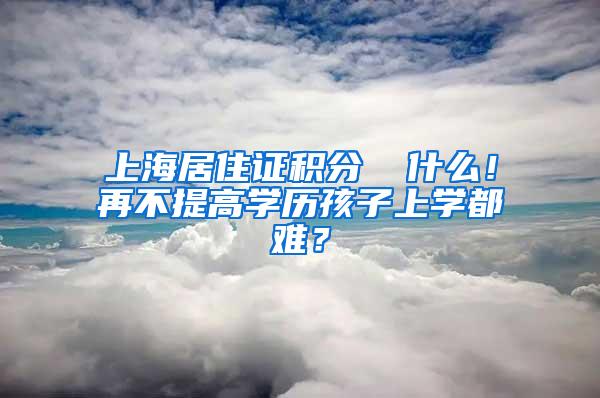 上海居住证积分▕ 什么！再不提高学历孩子上学都难？