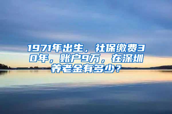 1971年出生，社保缴费30年，账户9万，在深圳养老金有多少？