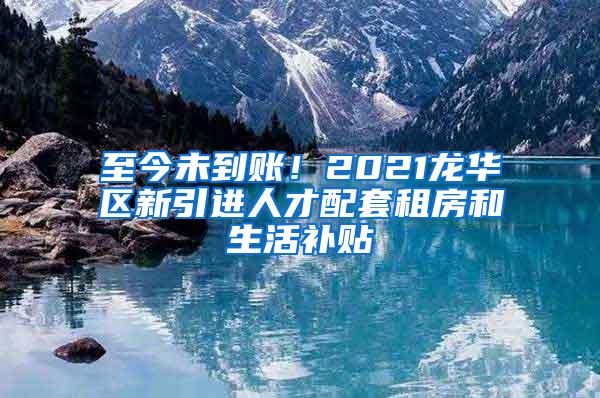 至今未到账！2021龙华区新引进人才配套租房和生活补贴