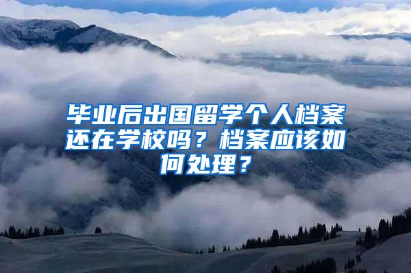 毕业后出国留学个人档案还在学校吗？档案应该如何处理？