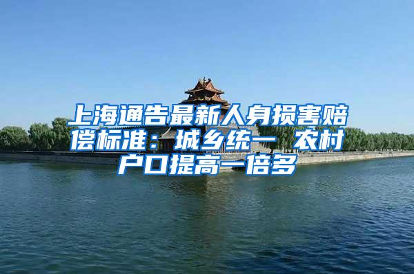 上海通告最新人身损害赔偿标准：城乡统一 农村户口提高一倍多