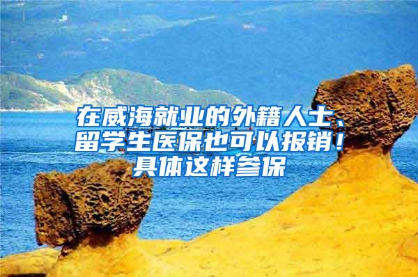 在威海就业的外籍人士、留学生医保也可以报销！具体这样参保