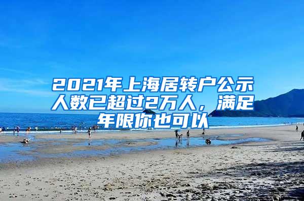 2021年上海居转户公示人数已超过2万人，满足年限你也可以