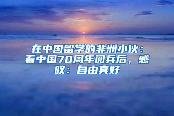 在中国留学的非洲小伙：看中国70周年阅兵后，感叹：自由真好