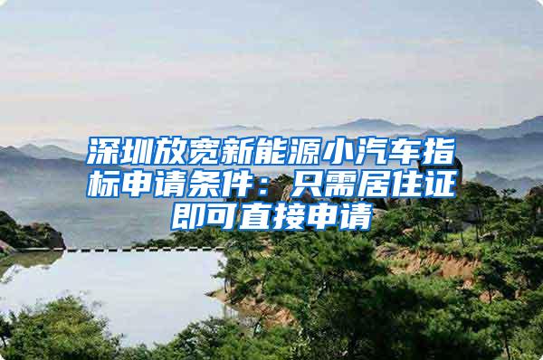 深圳放宽新能源小汽车指标申请条件：只需居住证即可直接申请